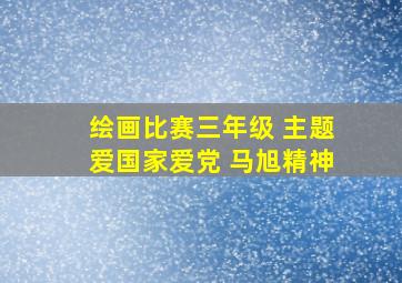 绘画比赛三年级 主题爱国家爱党 马旭精神